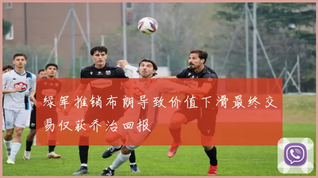 绿军推销布朗导致价值下滑最终交易仅获乔治回报