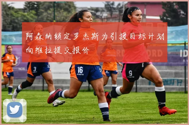 阿森纳锁定罗杰斯为引援目标计划向维拉提交报价