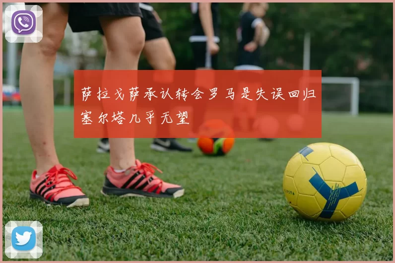 萨拉戈萨承认转会罗马是失误回归塞尔塔几乎无望