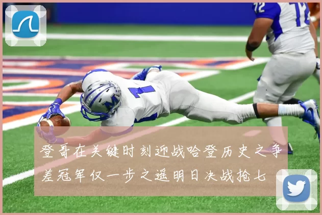 登哥在关键时刻迎战哈登历史之争差冠军仅一步之遥明日决战抢七