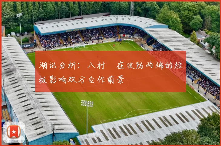 湖记分析：八村塁在攻防两端的短板影响双方合作前景