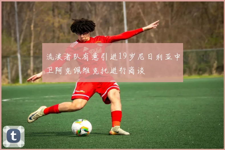 流浪者队有意引进19岁尼日利亚中卫阿克佩维克托进行商谈