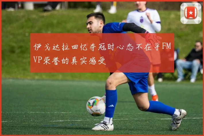 伊戈达拉回忆夺冠时心态不在乎FMVP荣誉的真实感受