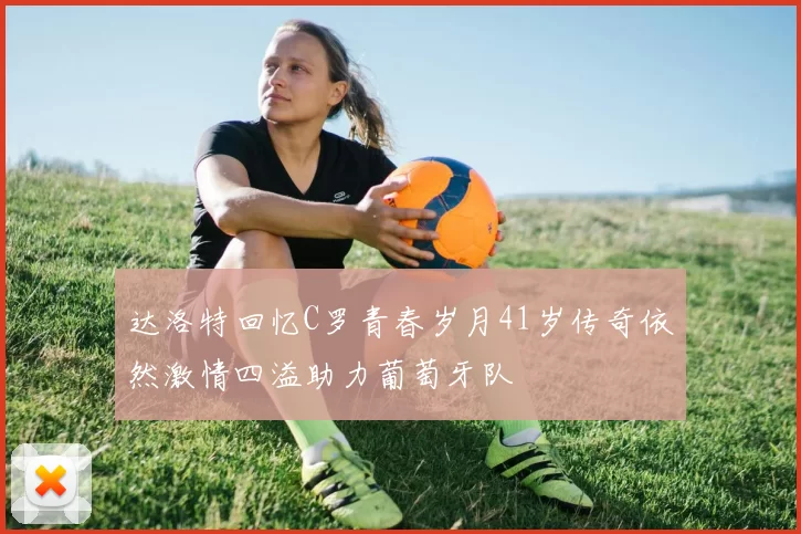 达洛特回忆C罗青春岁月41岁传奇依然激情四溢助力葡萄牙队