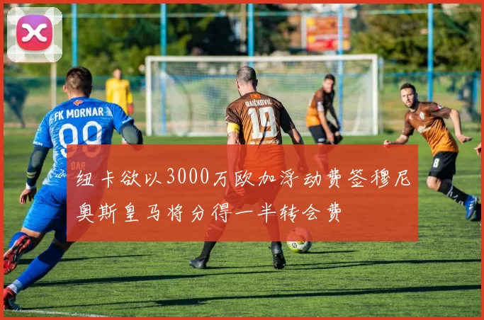 纽卡欲以3000万欧加浮动费签穆尼奥斯皇马将分得一半转会费