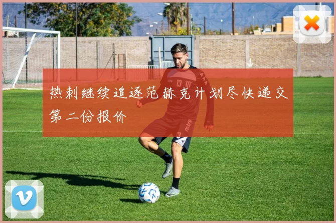 热刺继续追逐范赫克计划尽快递交第二份报价