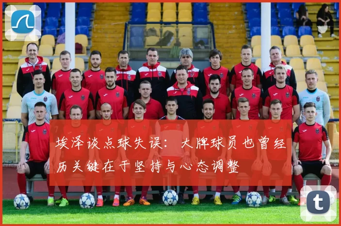 埃泽谈点球失误：大牌球员也曾经历关键在于坚持与心态调整
