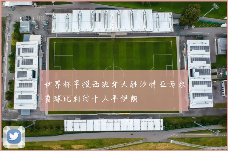 世界杯早报西班牙大胜沙特亚马尔首球比利时十人平伊朗