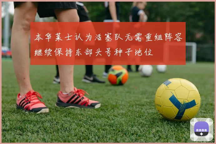本华莱士认为活塞队无需重组阵容继续保持东部头号种子地位
