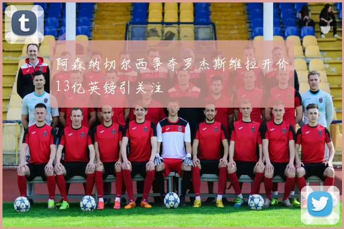 阿森纳切尔西争夺罗杰斯维拉开价13亿英镑引关注