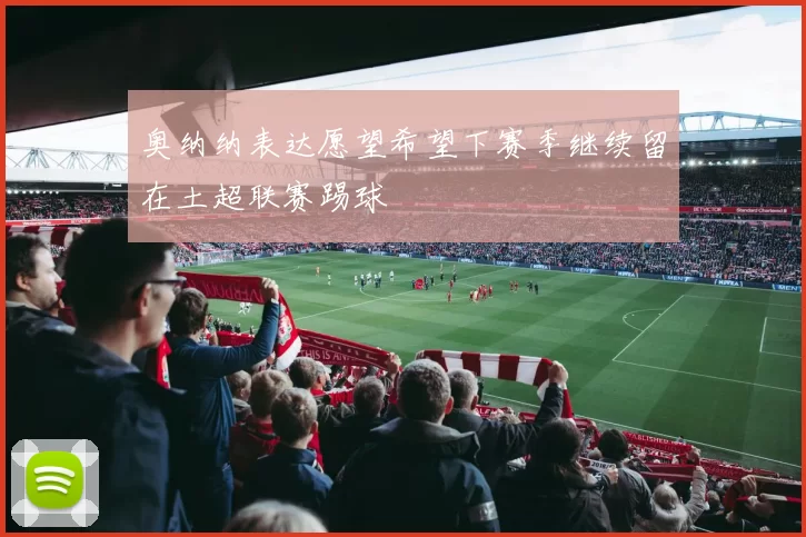 奥纳纳表达愿望希望下赛季继续留在土超联赛踢球