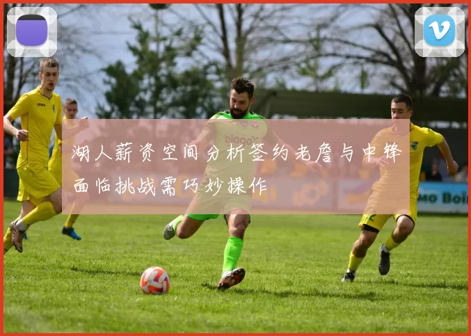 湖人薪资空间分析签约老詹与中锋面临挑战需巧妙操作