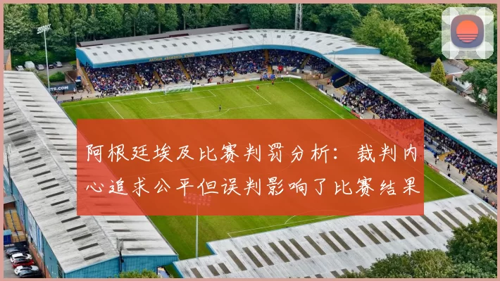 阿根廷埃及比赛判罚分析：裁判内心追求公平但误判影响了比赛结果