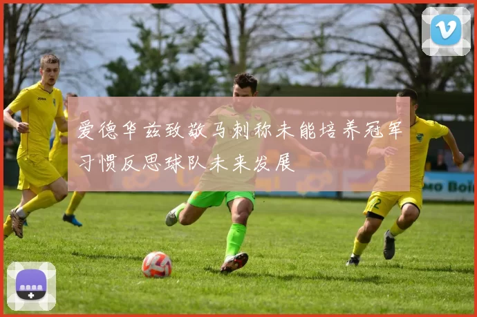 爱德华兹致敬马刺称未能培养冠军习惯反思球队未来发展