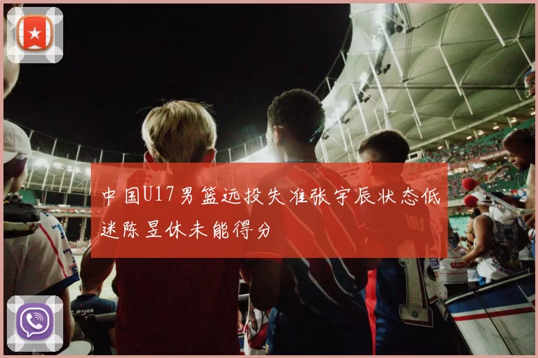 中国U17男篮远投失准张宇辰状态低迷陈昱休未能得分