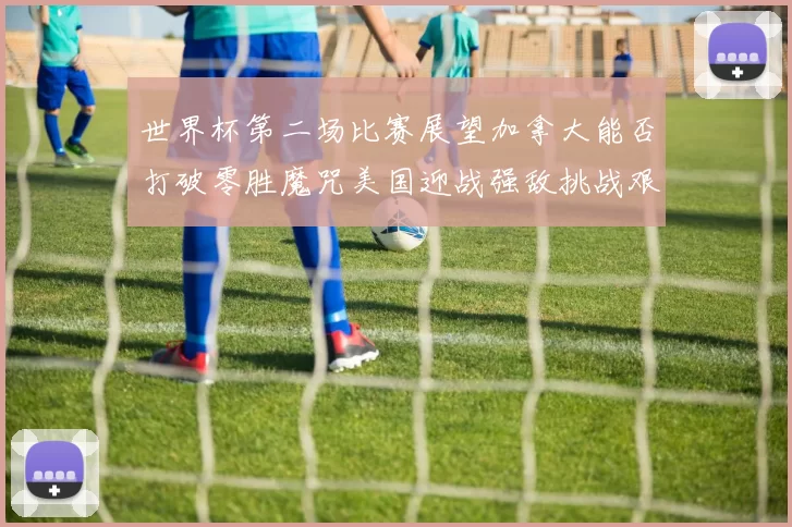 世界杯第二场比赛展望加拿大能否打破零胜魔咒美国迎战强敌挑战艰巨
