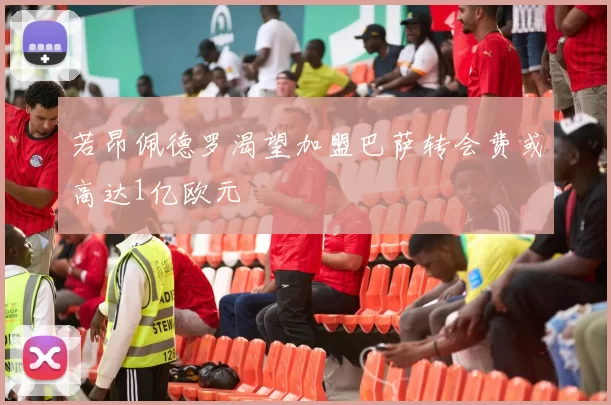 若昂佩德罗渴望加盟巴萨转会费或高达1亿欧元