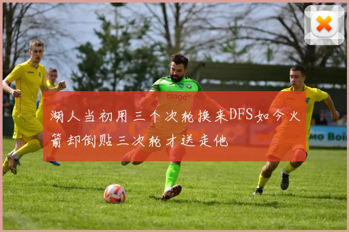 湖人当初用三个次轮换来DFS如今火箭却倒贴三次轮才送走他