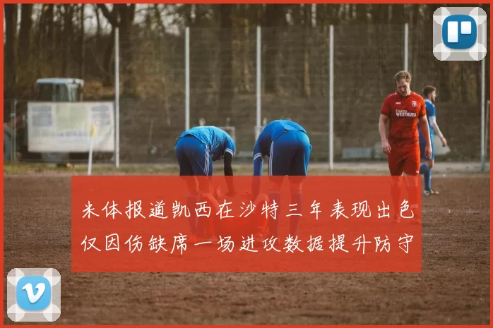 米体报道凯西在沙特三年表现出色仅因伤缺席一场进攻数据提升防守工作有所减少