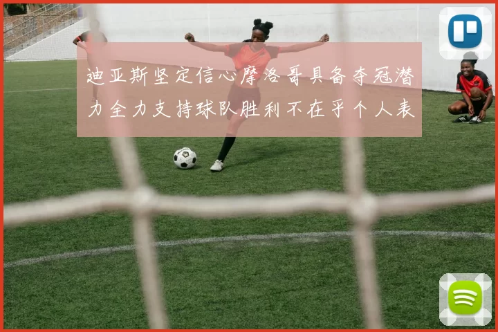 迪亚斯坚定信心摩洛哥具备夺冠潜力全力支持球队胜利不在乎个人表现