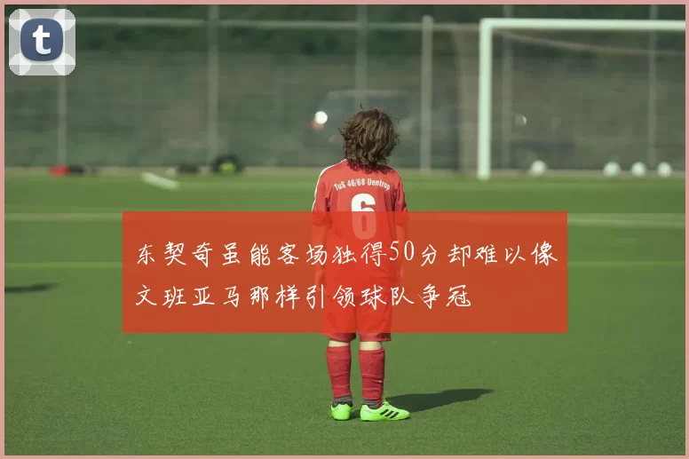 东契奇虽能客场独得50分却难以像文班亚马那样引领球队争冠