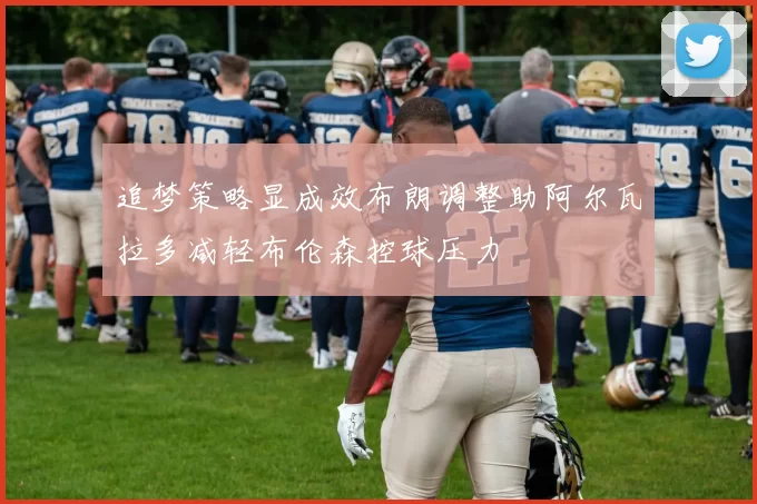 追梦策略显成效布朗调整助阿尔瓦拉多减轻布伦森控球压力
