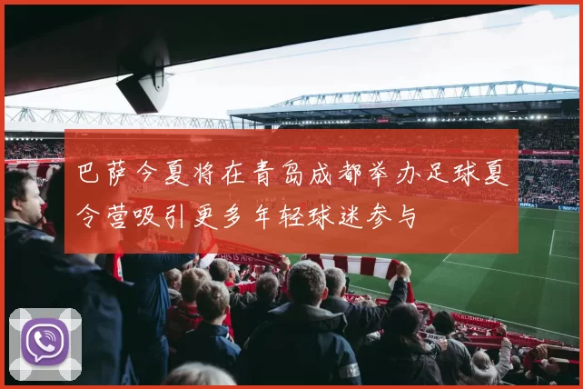巴萨今夏将在青岛成都举办足球夏令营吸引更多年轻球迷参与