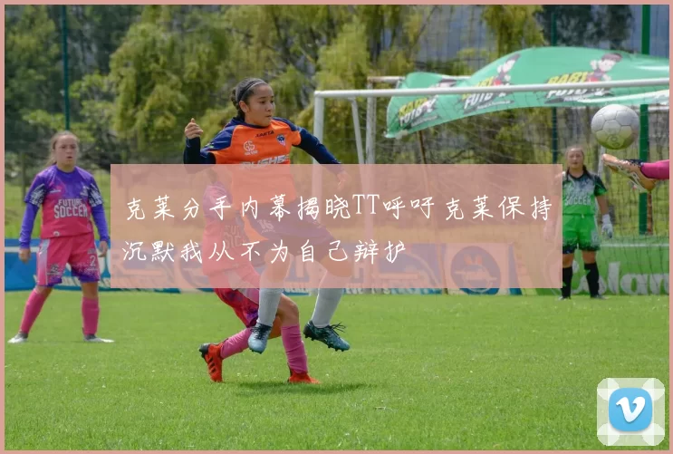 克莱分手内幕揭晓TT呼吁克莱保持沉默我从不为自己辩护