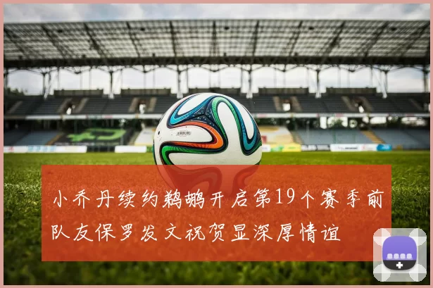 小乔丹续约鹈鹕开启第19个赛季前队友保罗发文祝贺显深厚情谊
