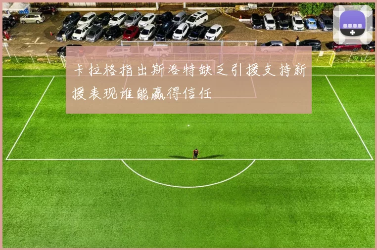 卡拉格指出斯洛特缺乏引援支持新援表现谁能赢得信任