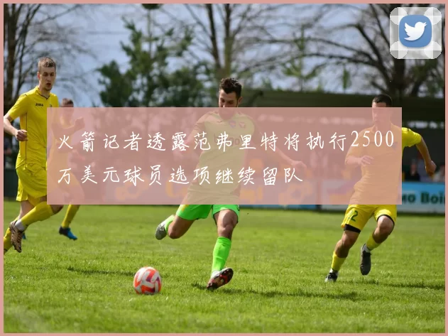 火箭记者透露范弗里特将执行2500万美元球员选项继续留队
