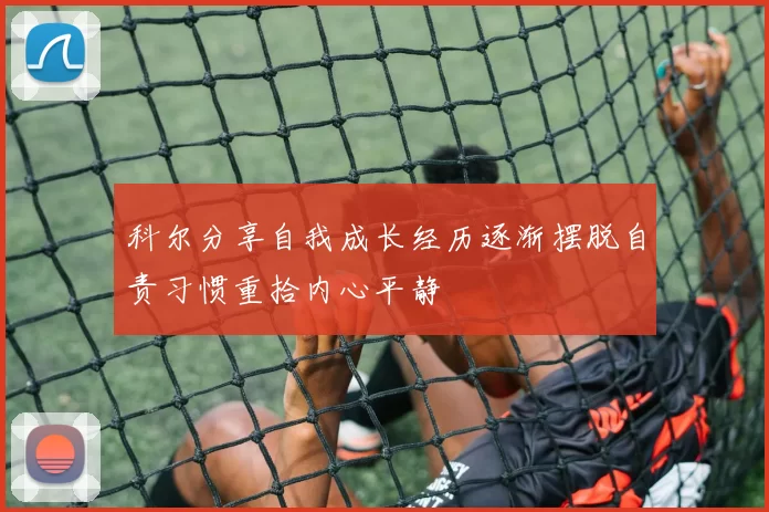 科尔分享自我成长经历逐渐摆脱自责习惯重拾内心平静